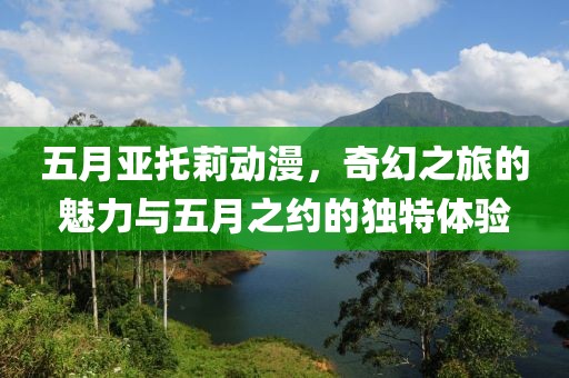 五月亚托莉动漫，奇幻之旅的魅力与五月之约的独特体验