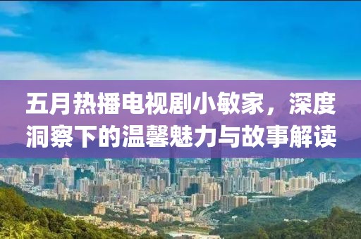 五月热播电视剧小敏家，深度洞察下的温馨魅力与故事解读