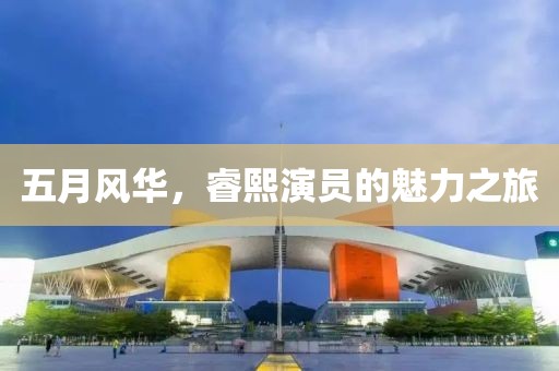 五月风华，睿熙演员的魅力之旅
