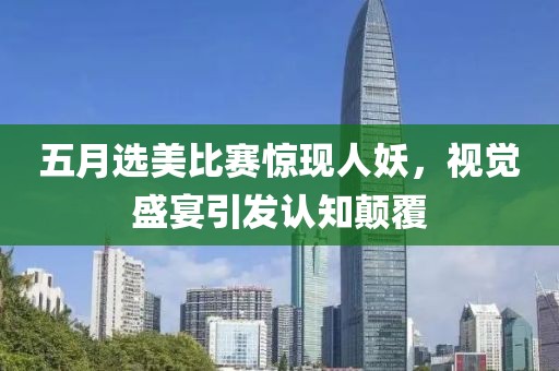 五月选美比赛惊现人妖，视觉盛宴引发认知颠覆