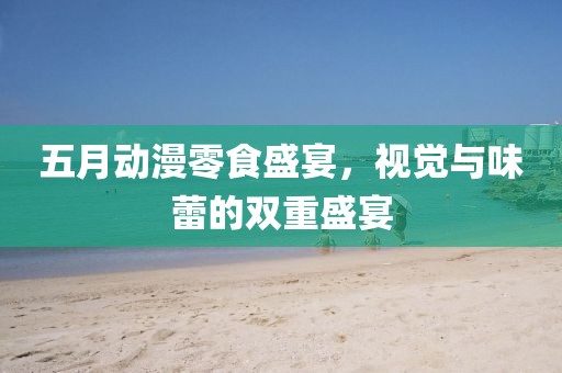 五月动漫零食盛宴，视觉与味蕾的双重盛宴