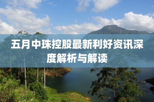 五月中珠控股最新利好资讯深度解析与解读