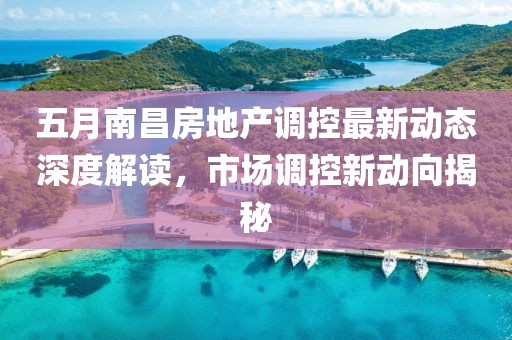 五月南昌房地产调控最新动态深度解读，市场调控新动向揭秘