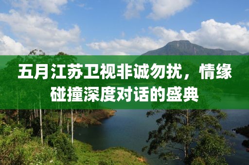 五月江苏卫视非诚勿扰，情缘碰撞深度对话的盛典