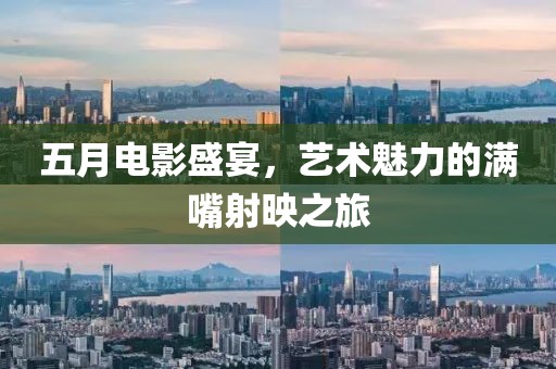 五月电影盛宴，艺术魅力的满嘴射映之旅