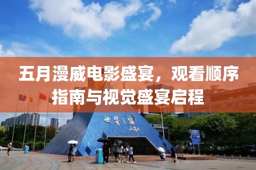 五月漫威电影盛宴，观看顺序指南与视觉盛宴启程