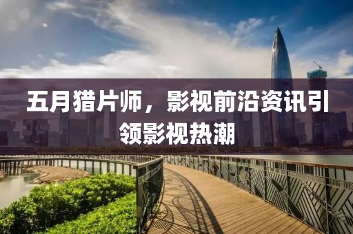 五月猎片师，影视前沿资讯引领影视热潮