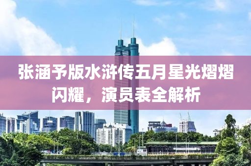 张涵予版水浒传五月星光熠熠闪耀，演员表全解析