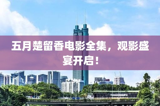 五月楚留香电影全集，观影盛宴开启！