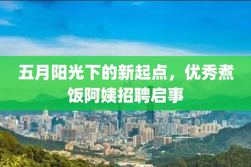 五月阳光下的新起点，优秀煮饭阿姨招聘启事