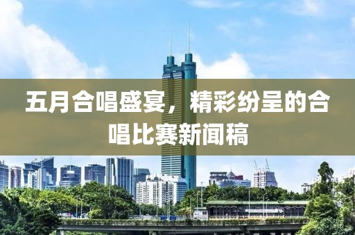 五月合唱盛宴，精彩纷呈的合唱比赛新闻稿