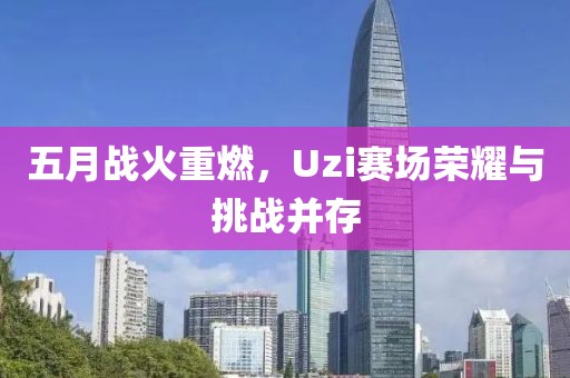 五月战火重燃，Uzi赛场荣耀与挑战并存
