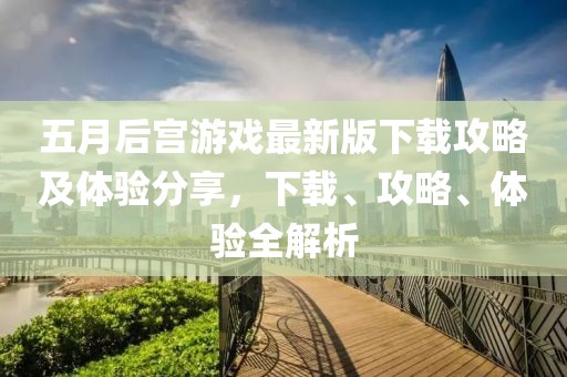五月后宫游戏最新版下载攻略及体验分享，下载、攻略、体验全解析