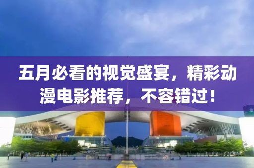 五月必看的视觉盛宴，精彩动漫电影推荐，不容错过！