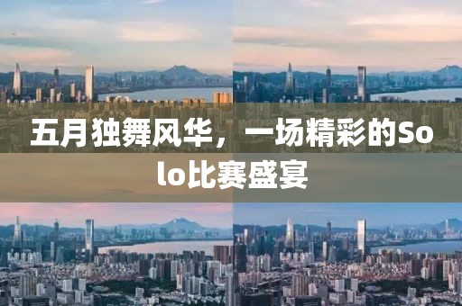五月独舞风华，一场精彩的Solo比赛盛宴