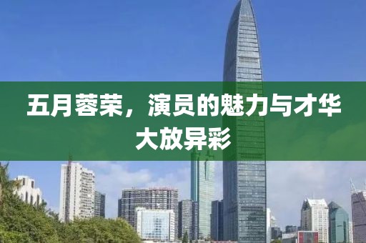 五月蓉荣，演员的魅力与才华大放异彩