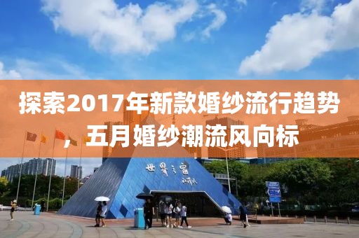 探索2017年新款婚纱流行趋势，五月婚纱潮流风向标