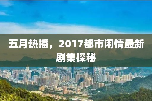 五月热播，2017都市闲情最新剧集探秘