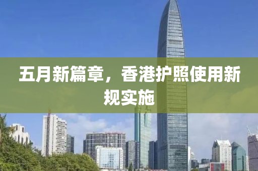 五月新篇章，香港护照使用新规实施