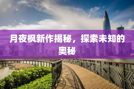 月夜枫新作揭秘，探索未知的奥秘