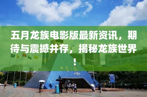 五月龙族电影版最新资讯，期待与震撼并存，揭秘龙族世界！