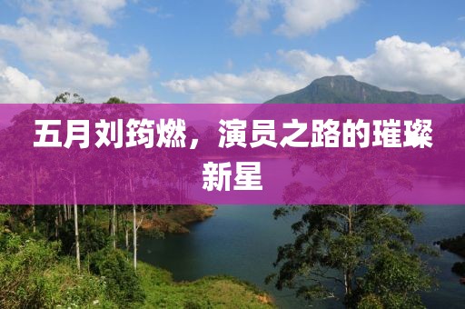 五月刘筠燃，演员之路的璀璨新星