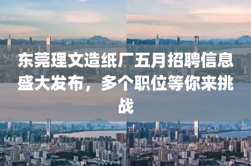 东莞理文造纸厂五月招聘信息盛大发布，多个职位等你来挑战