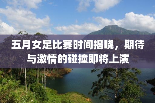 五月女足比赛时间揭晓，期待与激情的碰撞即将上演