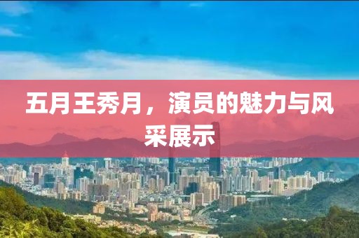 五月王秀月，演员的魅力与风采展示