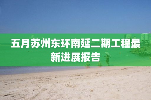 五月苏州东环南延二期工程最新进展报告