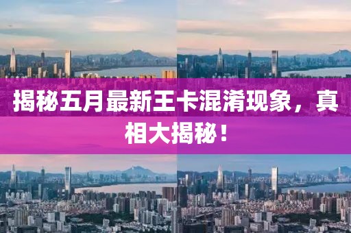 揭秘五月最新王卡混淆现象，真相大揭秘！