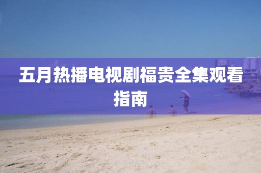 五月热播电视剧福贵全集观看指南