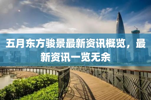 五月东方骏景最新资讯概览，最新资讯一览无余