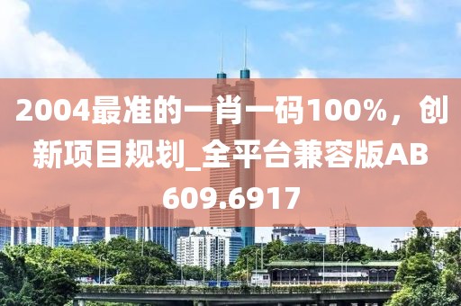 2004最准的一肖一码100%，创新项目规划_全平台兼容版AB609.6917