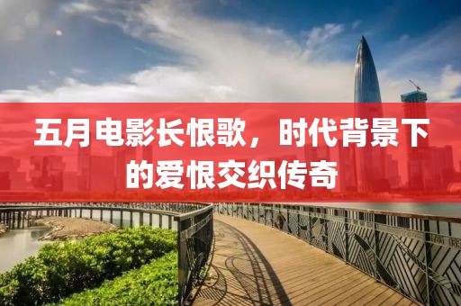 五月电影长恨歌，时代背景下的爱恨交织传奇
