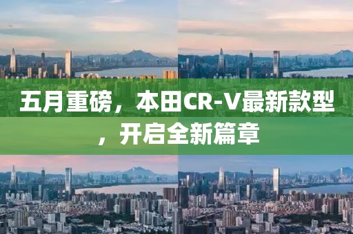 五月重磅，本田CR-V最新款型，开启全新篇章