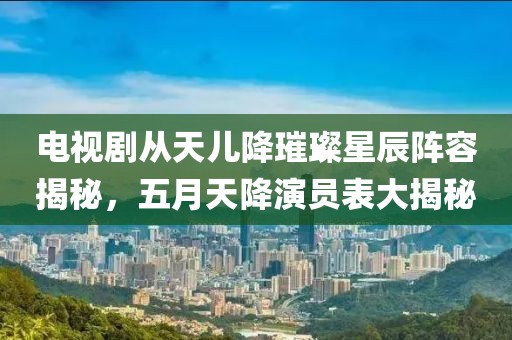 电视剧从天儿降璀璨星辰阵容揭秘，五月天降演员表大揭秘