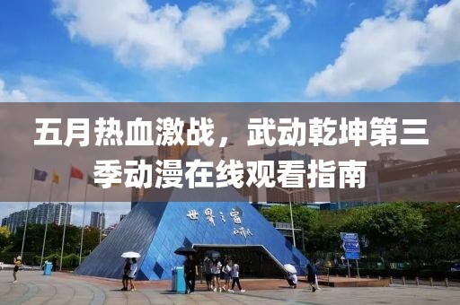 五月热血激战，武动乾坤第三季动漫在线观看指南