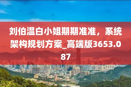 刘伯温白小姐期期准准，系统架构规划方案_高端版3653.087