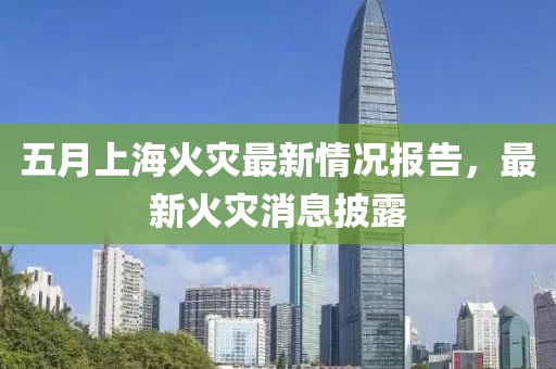 五月上海火灾最新情况报告，最新火灾消息披露