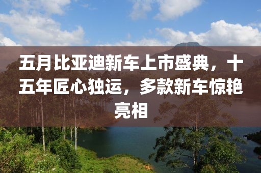 五月比亚迪新车上市盛典，十五年匠心独运，多款新车惊艳亮相