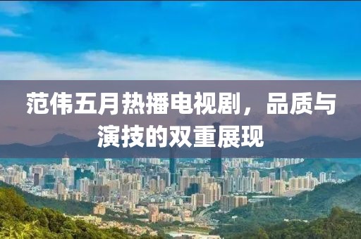 范伟五月热播电视剧，品质与演技的双重展现
