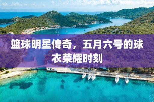 篮球明星传奇，五月六号的球衣荣耀时刻