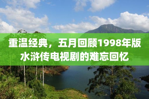 重温经典，五月回顾1998年版水浒传电视剧的难忘回忆