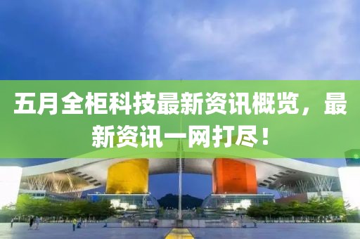 五月全柜科技最新资讯概览，最新资讯一网打尽！