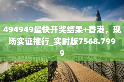 494949最快开奖结果+香港，现场实证推行_实时版7568.7999