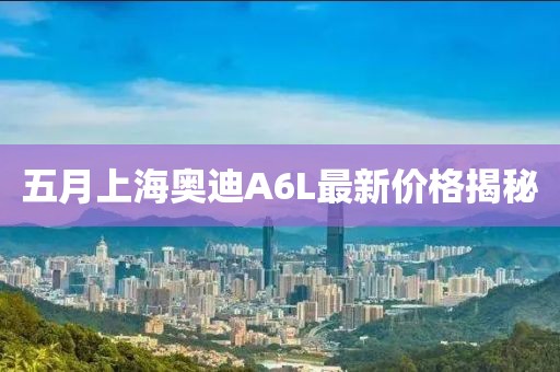 五月上海奥迪A6L最新价格揭秘