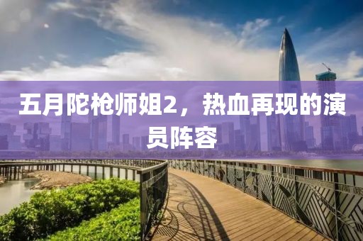 五月陀枪师姐2，热血再现的演员阵容