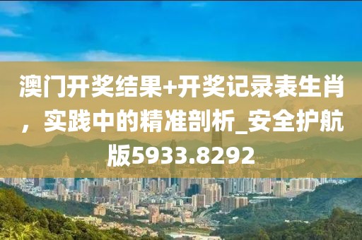 澳门开奖结果+开奖记录表生肖，实践中的精准剖析_安全护航版5933.8292