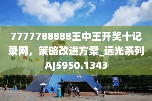 7777788888王中王开奖十记录网，策略改进方案_远光系列AJ5950.1343